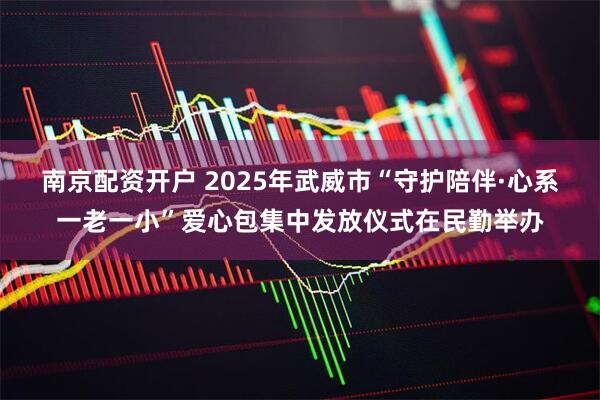 南京配资开户 2025年武威市“守护陪伴·心系一老一小”爱心包集中发放仪式在民勤举办