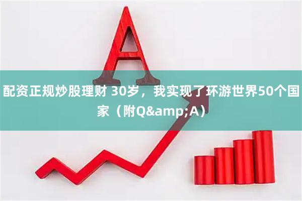 配资正规炒股理财 30岁，我实现了环游世界50个国家（附Q&A）