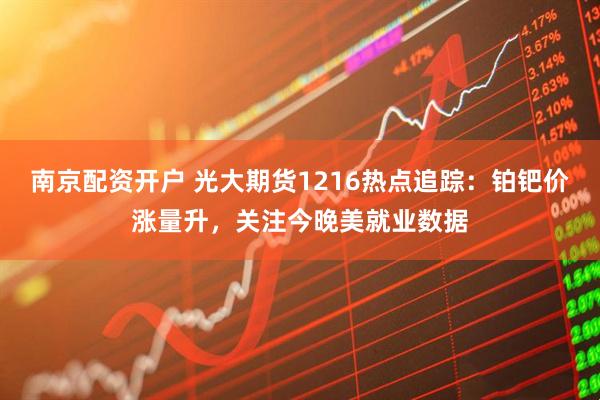 南京配资开户 光大期货1216热点追踪：铂钯价涨量升，关注今晚美就业数据