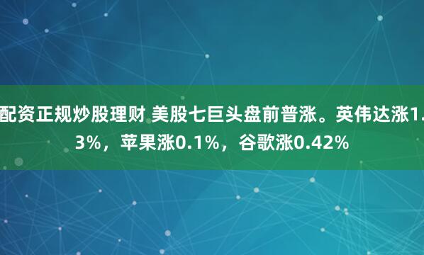 配资正规炒股理财 美股七巨头盘前普涨。英伟达涨1.3%，苹果涨0.1%，谷歌涨0.42%