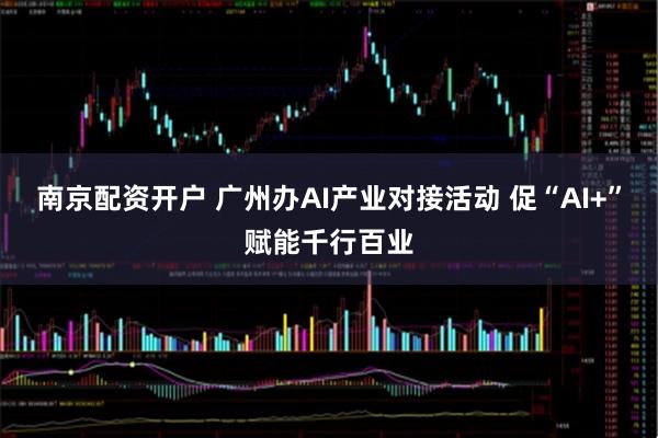 南京配资开户 广州办AI产业对接活动 促“AI+”赋能千行百业