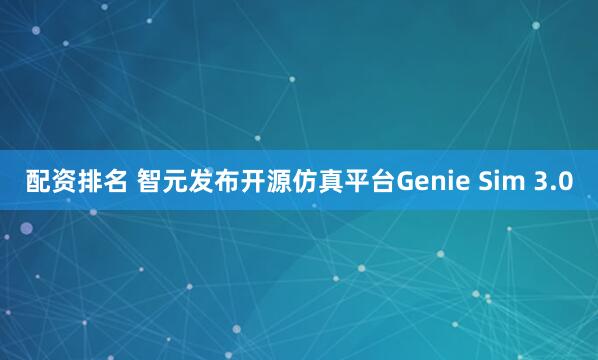 配资排名 智元发布开源仿真平台Genie Sim 3.0