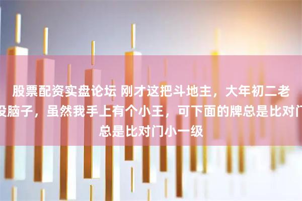 股票配资实盘论坛 刚才这把斗地主，大年初二老婆骂我没脑子，虽然我手上有个小王，可下面的牌总是比对门小一级