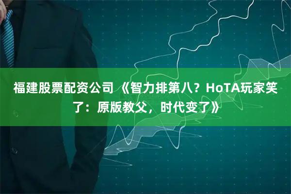 福建股票配资公司 《智力排第八？HoTA玩家笑了：原版教父，时代变了》