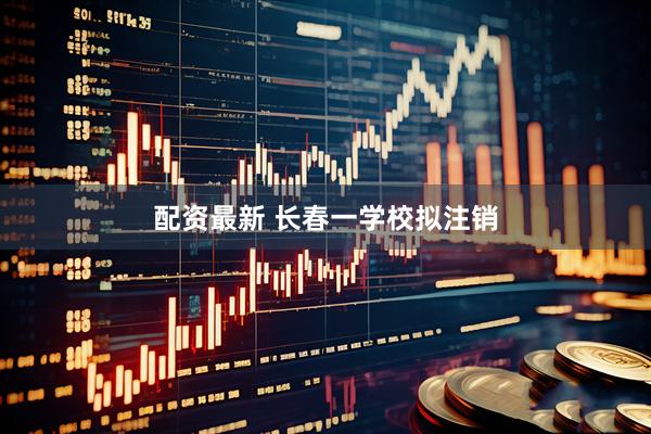 配资最新 长春一学校拟注销