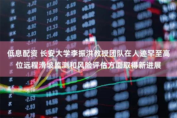 低息配资 长安大学李振洪教授团队在人迹罕至高位远程滑坡监测和风险评估方面取得新进展