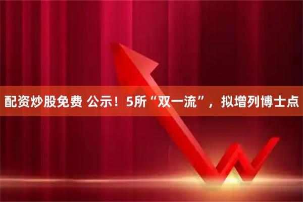 配资炒股免费 公示！5所“双一流”，拟增列博士点