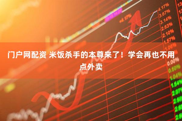 门户网配资 米饭杀手的本尊来了！学会再也不用点外卖