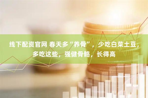 线下配资官网 春天多“养骨”，少吃白菜土豆，多吃这些，强健骨骼，长得高