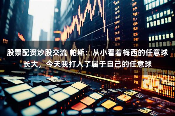 股票配资炒股交流 帕斯：从小看着梅西的任意球长大，今天我打入了属于自己的任意球
