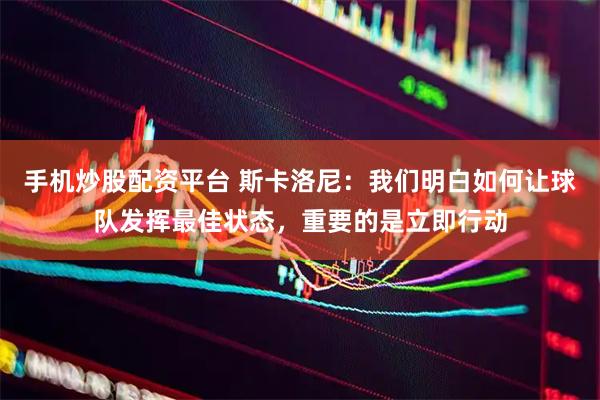 手机炒股配资平台 斯卡洛尼：我们明白如何让球队发挥最佳状态，重要的是立即行动