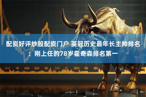 配资好评炒股配资门户 英冠历史最年长主帅排名：刚上任的78岁霍奇森排名第一