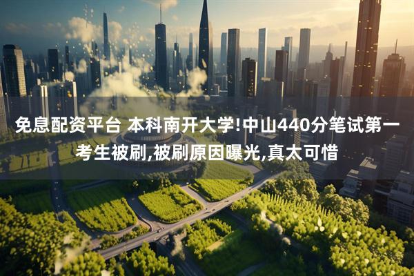 免息配资平台 本科南开大学!中山440分笔试第一考生被刷,被刷原因曝光,真太可惜
