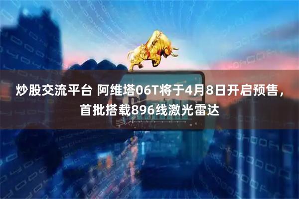 炒股交流平台 阿维塔06T将于4月8日开启预售，首批搭载896线激光雷达