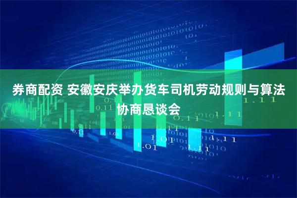 券商配资 安徽安庆举办货车司机劳动规则与算法协商恳谈会