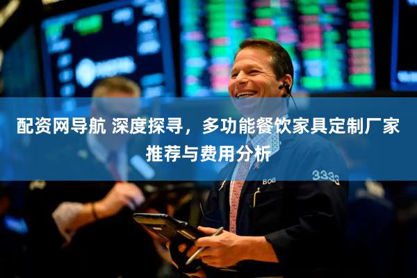 配资网导航 深度探寻，多功能餐饮家具定制厂家推荐与费用分析