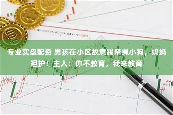 专业实盘配资 男孩在小区故意踢牵绳小狗，妈妈袒护！主人：你不教育，我来教育