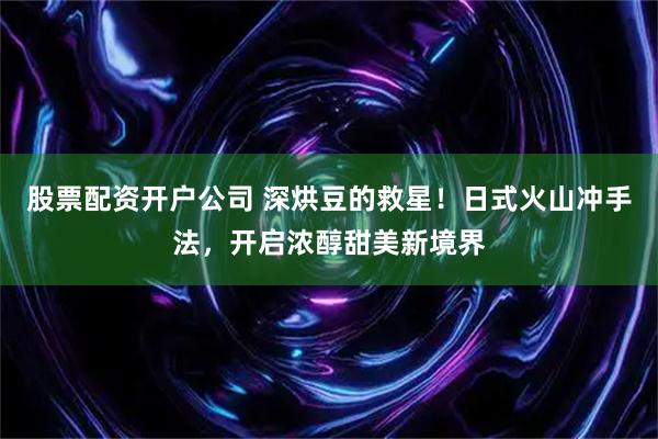 股票配资开户公司 深烘豆的救星！日式火山冲手法，开启浓醇甜美新境界