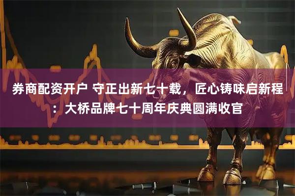 券商配资开户 守正出新七十载，匠心铸味启新程：大桥品牌七十周年庆典圆满收官
