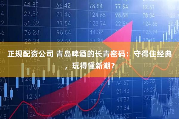 正规配资公司 青岛啤酒的长青密码：守得住经典，玩得懂新潮？