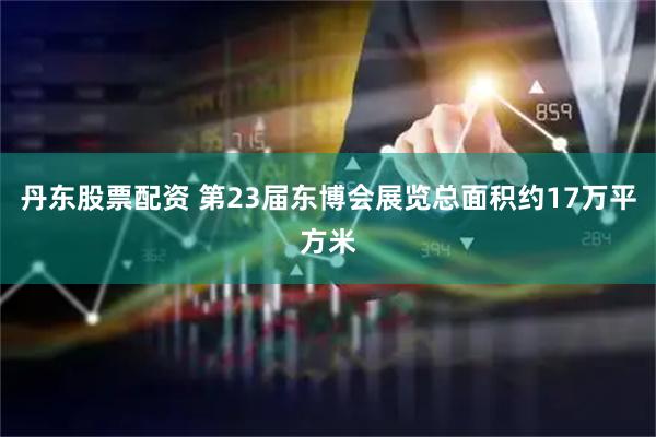 丹东股票配资 第23届东博会展览总面积约17万平方米