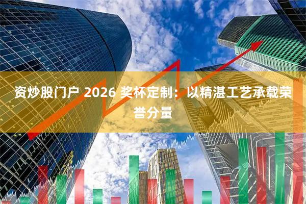 资炒股门户 2026 奖杯定制：以精湛工艺承载荣誉分量