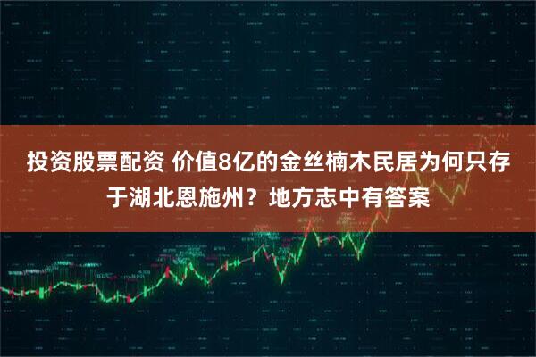 投资股票配资 价值8亿的金丝楠木民居为何只存于湖北恩施州？地方志中有答案