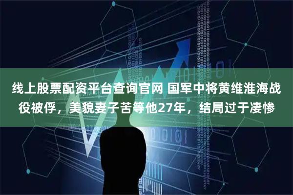线上股票配资平台查询官网 国军中将黄维淮海战役被俘，美貌妻子苦等他27年，结局过于凄惨