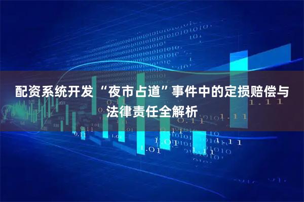 配资系统开发 “夜市占道”事件中的定损赔偿与法律责任全解析