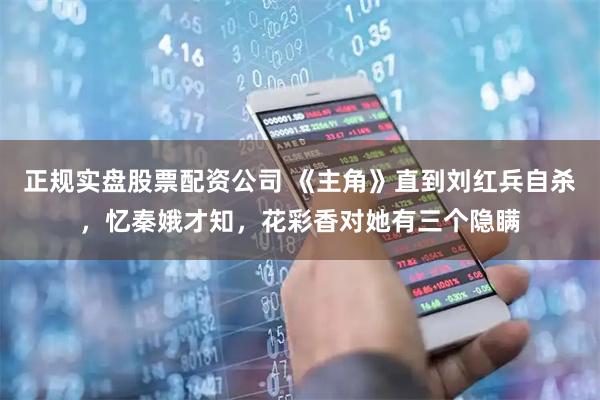 正规实盘股票配资公司 《主角》直到刘红兵自杀，忆秦娥才知，花彩香对她有三个隐瞒