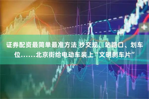 证券配资最简单最准方法 抄交规、站路口、划车位……北京街给电动车装上“文明刹车片”