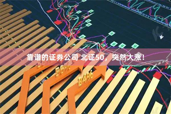靠谱的证券公司 北证50，突然大涨！