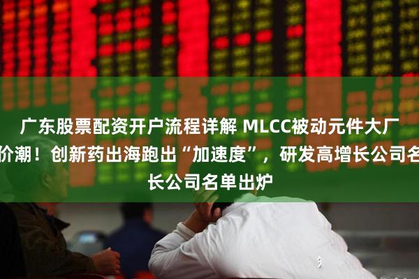 广东股票配资开户流程详解 MLCC被动元件大厂上演涨价潮！创新药出海跑出“加速度”，研发高增长公司名单出炉