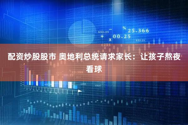 配资炒股股市 奥地利总统请求家长：让孩子熬夜看球